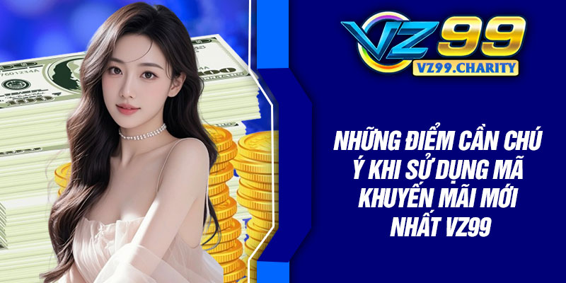 Mã Khuyến Mãi Mới Nhất Vz99 – Dành Cho Hội Viên 4 Những điểm cần chú ý khi sử dụng mã khuyến mãi mới nhất Vz99